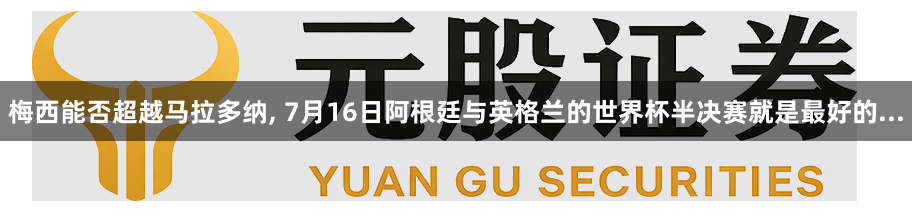 梅西能否超越马拉多纳, 7月16日阿根廷与英格兰的世界杯半决赛就是最好的...